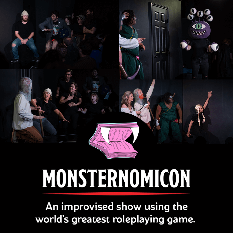 We're beyond excited to bring you brand new monthly improvised RPG: Monsternomicon!
Monsternomicon is a monthly improvised show that uses the rules and creatures from DnD 5e to create an interactive show for the audience! Roll the dice and help the party track down every monster in Illystrad!
Make sure to check out the show every month. This show is intended for an 18+ audience.