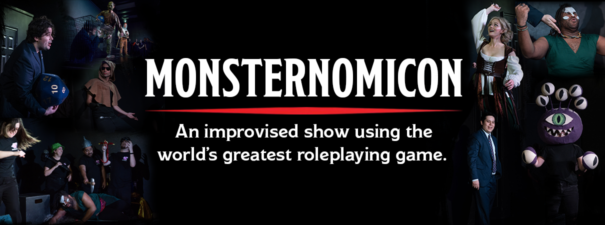 We're beyond excited to bring you brand new monthly improvised RPG: Monsternomicon!
Monsternomicon is a monthly improvised show that uses the rules and creatures from DnD 5e to create an interactive show for the audience! Roll the dice and help the party track down every monster in Illystrad!
Make sure to check out the show every month. This show is intended for an 18+ audience.